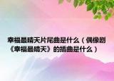 幸福最晴天片尾曲是什么（偶像剧《幸福最晴天》的插曲是什么）
