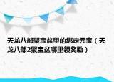 天龙八部聚宝盆里的绑定元宝（天龙八部2聚宝盆哪里领奖励）
