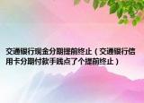 交通银行现金分期提前终止（交通银行信用卡分期付款手贱点了个提前终止）