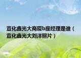 宣化鑫光大商厦b座经理是谁（宣化鑫光大刘洋照片）