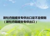 新牡丹烟细支专供出口是不是假烟（新牡丹烟细支专供出口）