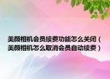 美颜相机会员续费功能怎么关闭（美颜相机怎么取消会员自动续费）