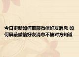 今日更新如何屏蔽微信好友消息 如何屏蔽微信好友消息不被对方知道