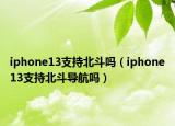 iphone13支持北斗吗（iphone13支持北斗导航吗）