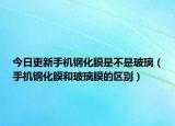 今日更新手机钢化膜是不是玻璃（手机钢化膜和玻璃膜的区别）