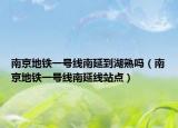 南京地铁一号线南延到湖熟吗（南京地铁一号线南延线站点）