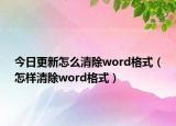 今日更新怎么清除word格式（怎样清除word格式）