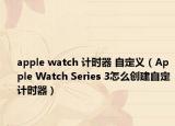 apple watch 计时器 自定义（Apple Watch Series 3怎么创建自定计时器）