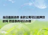 当日最新消息 全款公寓可以抵押贷款吗 符合条件可以办理