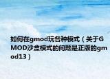 如何在gmod玩各种模式（关于GMOD沙盒模式的问题是正版的gmod13）