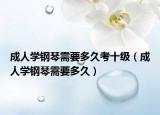 成人学钢琴需要多久考十级（成人学钢琴需要多久）