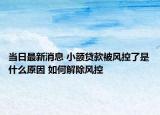 当日最新消息 小额贷款被风控了是什么原因 如何解除风控