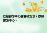 以顾客为中心的营销观念（以顾客为中心）