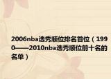 2006nba选秀顺位排名首位（1990——2010nba选秀顺位前十名的名单）