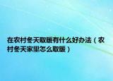 在农村冬天取暖有什么好办法（农村冬天家里怎么取暖）