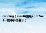 running（man韩国版2pm2ne1一期中开场音乐）