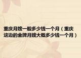 重庆月嫂一般多少钱一个月（重庆这边的金牌月嫂大概多少钱一个月）