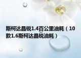斯柯达晶锐1.4百公里油耗（10款1.6斯柯达晶锐油耗）