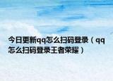 今日更新qq怎么扫码登录（qq怎么扫码登录王者荣耀）