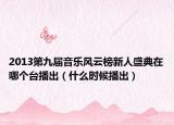 2013第九届音乐风云榜新人盛典在哪个台播出（什么时候播出）