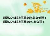 超速20%以上不足50%怎么处理（超速20%以上不足50% 怎么罚）