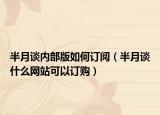 半月谈内部版如何订阅（半月谈什么网站可以订购）