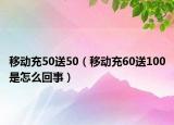 移动充50送50（移动充60送100是怎么回事）