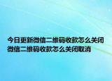 今日更新微信二维码收款怎么关闭微信二维码收款怎么关闭取消