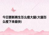 今日更新男生怎么瘦大腿(大腿怎么瘦下来最快)