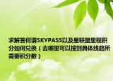 求解答何谓SKYPASS以及星联盟里程积分如何兑换（去哪里可以搜到具体线路所需要积分数）