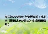 斯巴达300勇士 完整版在线（电影求《斯巴达300勇士》高清国语视频）