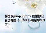 韩国歌jump jump（如果你没看过韩国《JUMP》你就真OUT了）