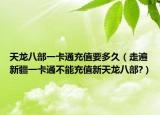 天龙八部一卡通充值要多久（走遍新疆一卡通不能充值新天龙八部?）