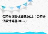 公积金贷款计算器2013（公积金贷款计算器2013）