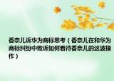香奈儿诉华为商标思考（香奈儿在和华为商标纠纷中败诉如何看待香奈儿的这波操作）