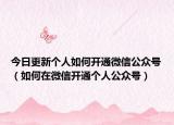 今日更新个人如何开通微信公众号（如何在微信开通个人公众号）