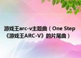 游戏王arc-v主题曲（One Step 《游戏王ARC-V》的片尾曲）