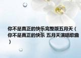 你不是真正的快乐完整版五月天（你不是真正的快乐 五月天演唱歌曲）