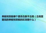 单板和双板哪个更适合新手吉他（吉他里面说的单板和双板的区别是什么）