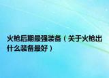 火枪后期最强装备（关于火枪出什么装备最好）