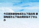 今日更新康佳电视怎么下载应用 康佳电视怎么下载应用安装不了怎么办