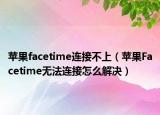 苹果facetime连接不上（苹果Facetime无法连接怎么解决）
