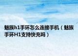 魅族h1手环怎么连接手机（魅族手环H1支持快充吗）