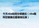 今天nba如何空接暴扣（nba裁判空接暴扣是哪场比赛）
