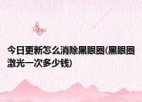今日更新怎么消除黑眼圈(黑眼圈激光一次多少钱)