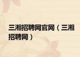 三湘招聘网官网（三湘招聘网）
