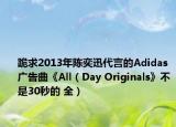 跪求2013年陈奕迅代言的Adidas广告曲《All（Day Originals》不是30秒的 全）
