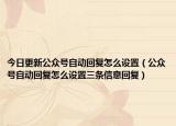 今日更新公众号自动回复怎么设置（公众号自动回复怎么设置三条信息回复）
