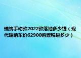 瑞纳手动款2022款落地多少钱（现代瑞纳车价62900购置税是多少）