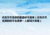 迈克尔杰克逊的歌曲你不孤单（迈克尔杰克逊的你不会孤单一人歌词大意是）
